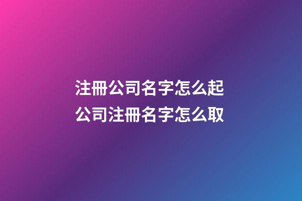 注冊公司名字怎么起 公司注冊名字怎么取-第1張-公司起名-玄機派